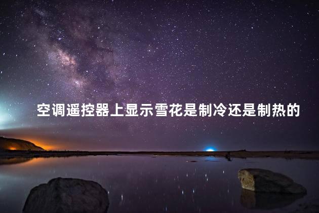 空调遥控器上显示雪花是制冷还是制热的，空调遥控器上显示雪花是制冷还是制热的标志