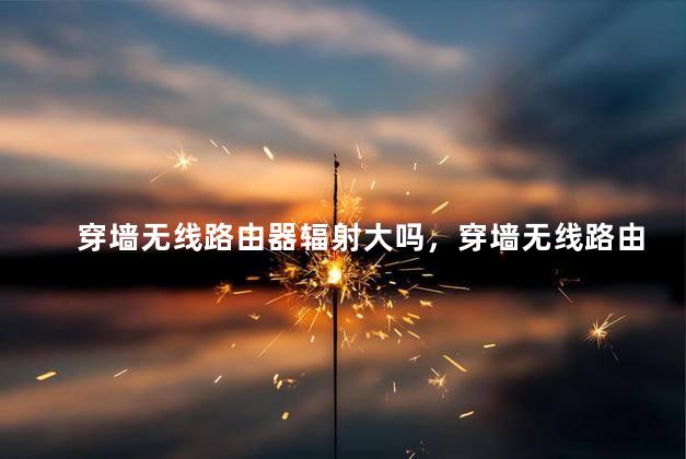 穿墙无线路由器辐射大吗，穿墙无线路由器辐射大吗