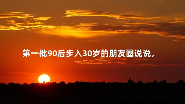 第一批90后步入30岁的朋友圈说说，第一批90后步入30岁的朋友圈说说心情