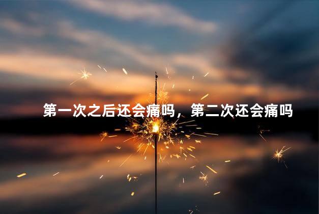 第一次之后还会痛吗，第二次还会痛吗
