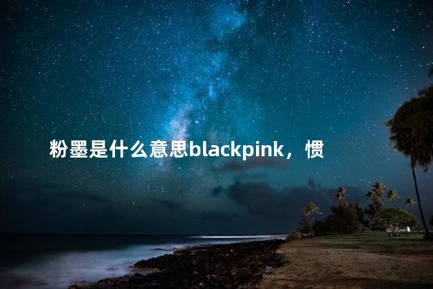 粉墨是什么意思blackpink，惯将喜怒哀乐都融入粉墨是什么意思