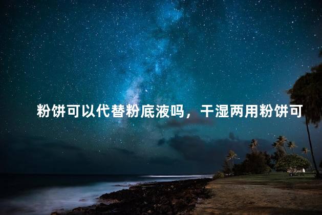 粉饼可以代替粉底液吗，干湿两用粉饼可以代替粉底液吗