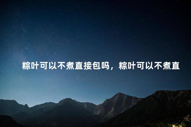 粽叶可以不煮直接包吗，粽叶可以不煮直接包吗