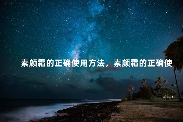 素颜霜的正确使用方法，素颜霜的正确使用方法及好处
