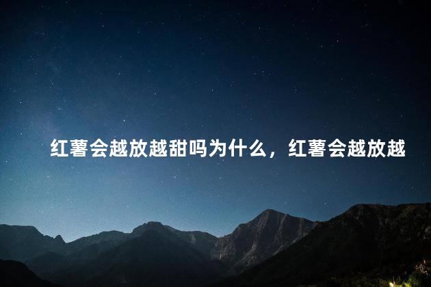 红薯会越放越甜吗为什么，红薯会越放越甜吗为什么呢
