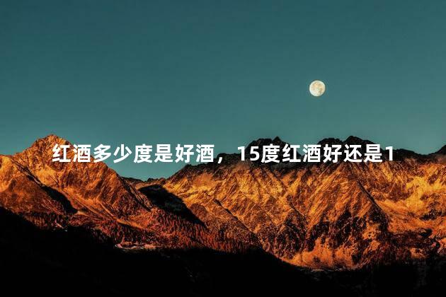 红酒多少度是好酒，15度红酒好还是13度红酒好