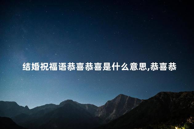 结婚祝福语恭喜恭喜是什么意思,恭喜恭喜是什么意思抖音 结婚祝福语恭喜恭喜是什么意思,恭喜恭喜是什么意思抖音