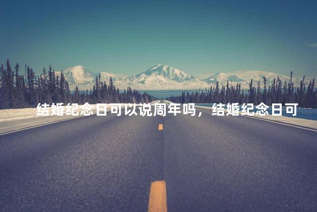 结婚纪念日可以说周年吗，结婚纪念日可以说周年吗