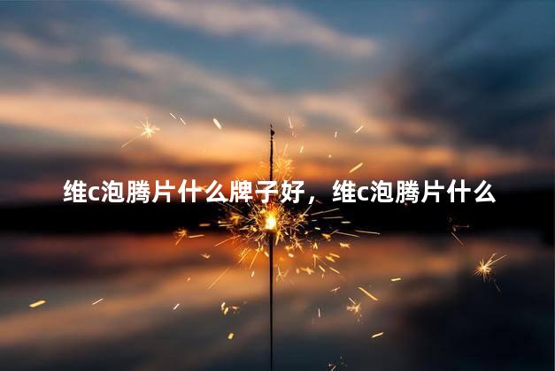 维c泡腾片什么牌子好，维c泡腾片什么牌子好喝