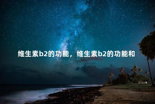 维生素b2的功能，维生素b2的功能和作用是什么
