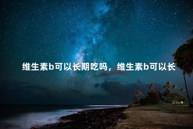 维生素b可以长期吃吗，维生素b可以长期吃吗有副作用吗