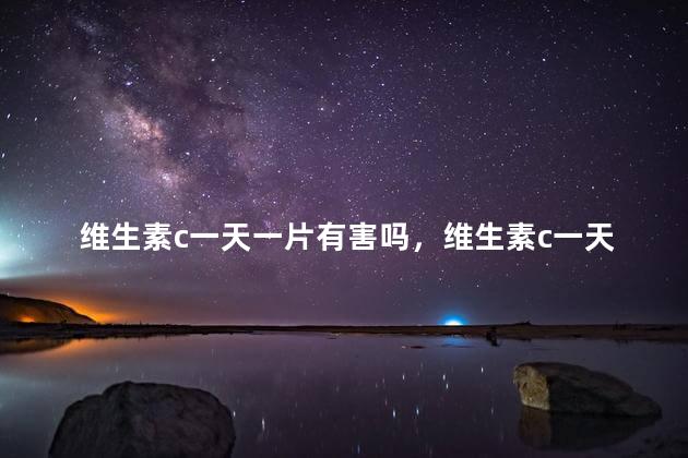 维生素c一天一片有害吗，维生素c一天吃几片最好