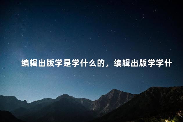 编辑出版学是学什么的，编辑出版学学什么课程