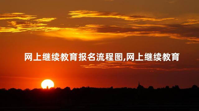 网上继续教育报名流程图,网上继续教育报名流程 网上继续教育报名流程图,网上继续教育报名流程