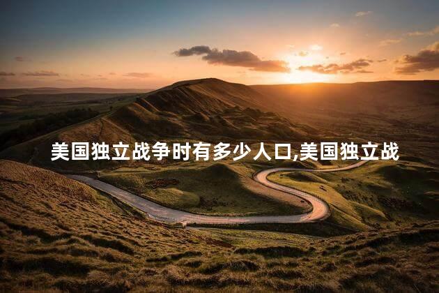美国独立战争时有多少人口,美国独立战争有多少人 美国独立战争时有多少人口,美国独立战争有多少人