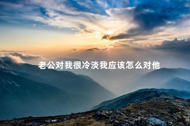 老公对我很冷淡我应该怎么对他