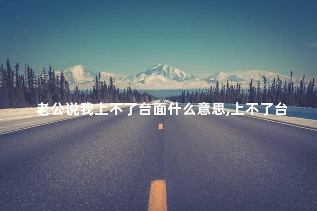 老公说我上不了台面什么意思,上不了台面是啥意思 老公说我上不了台面什么意思,上不了台面是啥意思