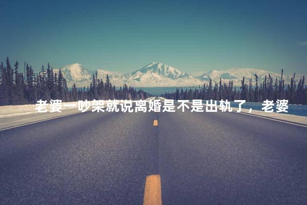 老婆一吵架就说离婚是不是出轨了，老婆一吵架就说离婚是不是出轨了呢