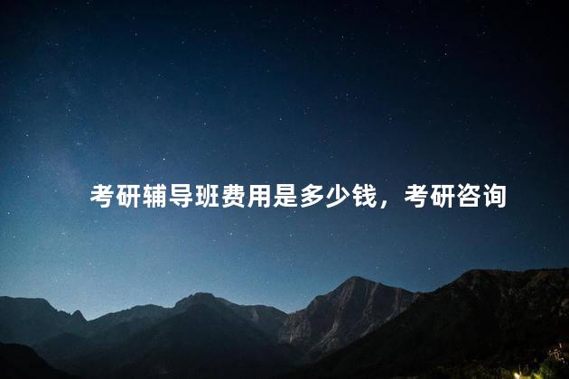 考研辅导班费用是多少钱，考研咨询