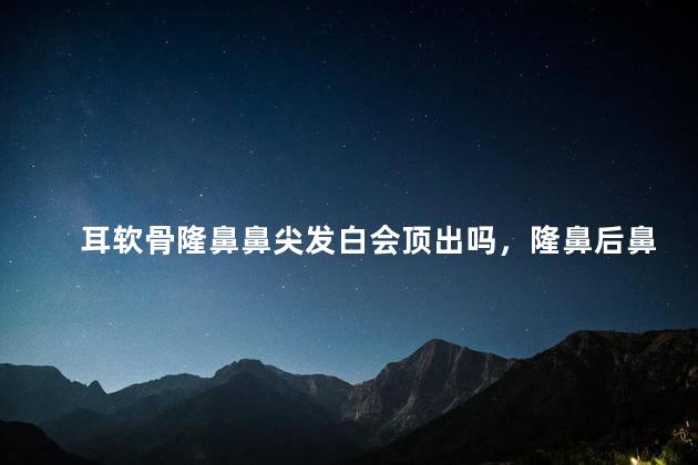 耳软骨隆鼻鼻尖发白会顶出吗，隆鼻后鼻尖顶出一小块白色
