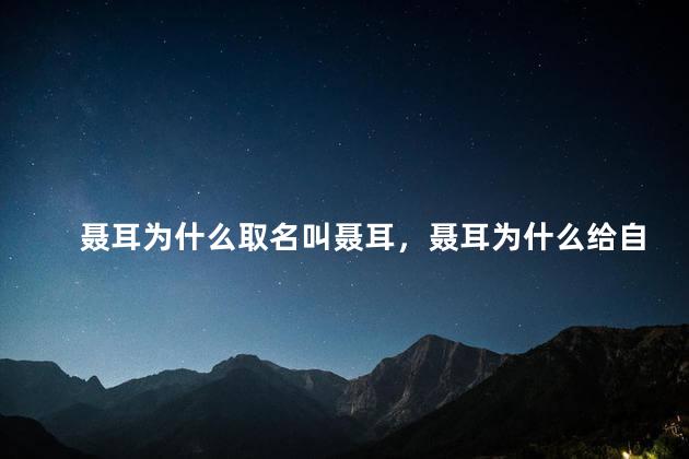 聂耳为什么取名叫聂耳，聂耳为什么给自己取名叫聂耳