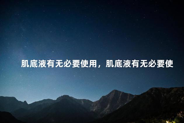 肌底液有无必要使用，肌底液有无必要使用