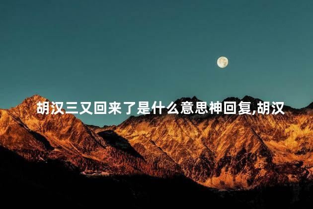 胡汉三又回来了是什么意思神回复,胡汉三又回来了是什么意思表情包 胡汉三又回来了是什么意思神回复,胡汉三又回来了是什么意思表情包