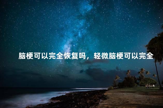 脑梗可以完全恢复吗，轻微脑梗可以完全恢复吗