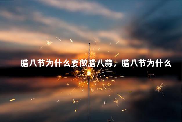 腊八节为什么要做腊八蒜，腊八节为什么要做腊八蒜呢