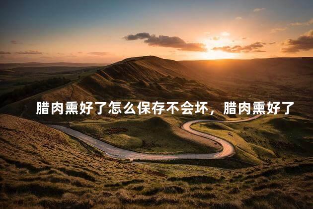 腊肉熏好了怎么保存不会坏，腊肉熏好了怎么保存不会坏掉