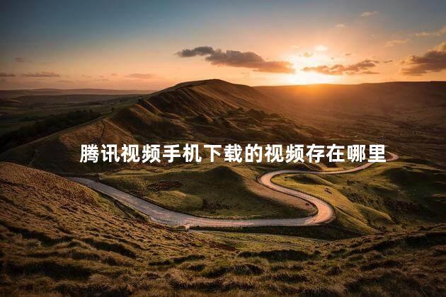 腾讯视频手机下载的视频存在哪里
