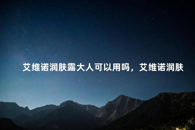 艾维诺润肤露大人可以用吗，艾维诺润肤露大人可以用吗