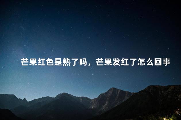 芒果红色是熟了吗，芒果发红了怎么回事