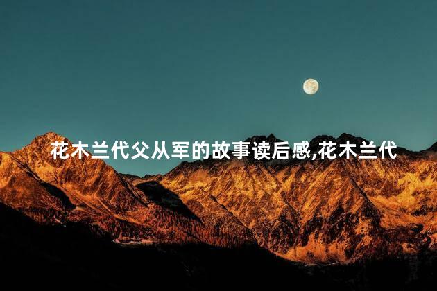 花木兰代父从军的故事读后感,花木兰代父从军的故事视频 花木兰代父从军的故事读后感,花木兰代父从军的故事视频