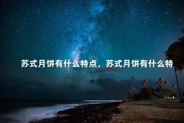 苏式月饼有什么特点，苏式月饼有什么特点和口味