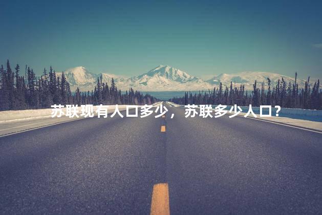 苏联现有人口多少，苏联多少人口？