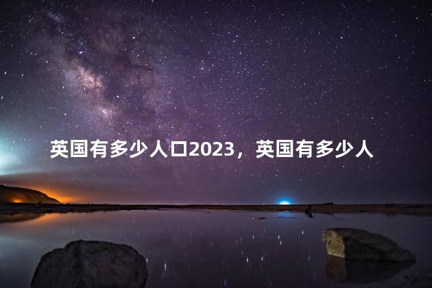 英国有多少人口2023，英国有多少人口2022总人数