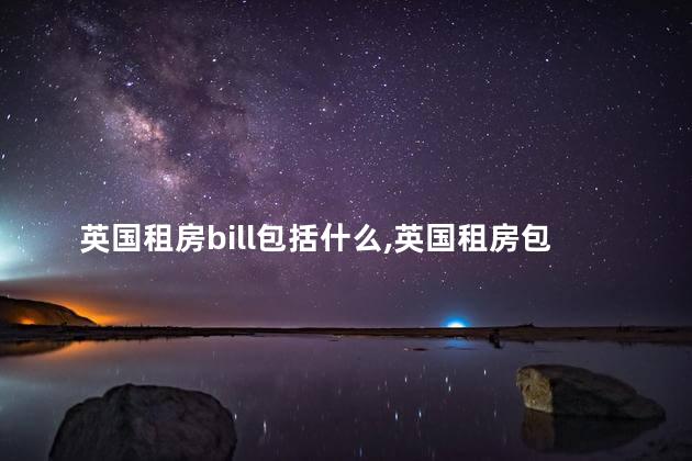 英国租房bill包括什么,英国租房包bill和不包bill 英国租房bill包括什么,英国租房包bill和不包bill