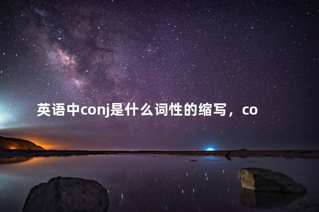 英语中conj是什么词性的缩写，conj是什么词性的缩写南语与中文谐音