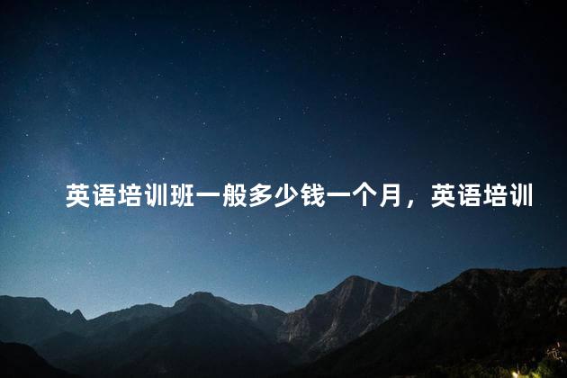 英语培训班一般多少钱一个月，英语培训班一般多少钱一节课