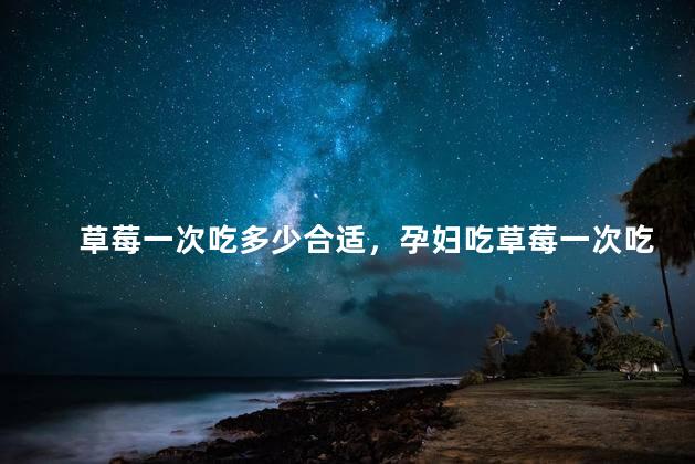 草莓一次吃多少合适，孕妇吃草莓一次吃多少合适