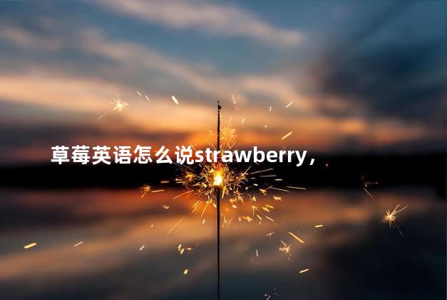 草莓英语怎么说strawberry，西瓜的单词怎么读怎么写
