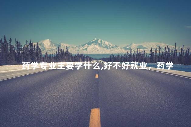 药学专业主要学什么,好不好就业，药学专业主要学什么,好不好找工作