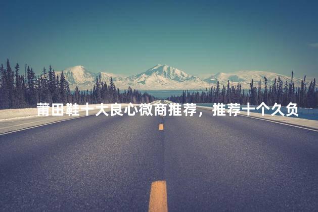 莆田鞋十大良心微商推荐，推荐十个久负盛名的良心微商