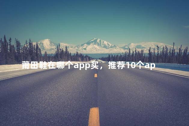 莆田鞋在哪个app买，推荐10个app购买平台