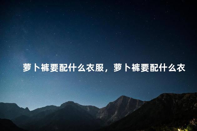 萝卜裤要配什么衣服，萝卜裤要配什么衣服好看