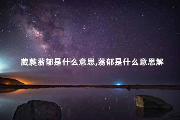 葳蕤蓊郁是什么意思,蓊郁是什么意思解释 葳蕤蓊郁是什么意思,蓊郁是什么意思解释