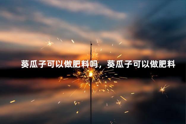 葵瓜子可以做肥料吗，葵瓜子可以做肥料吗