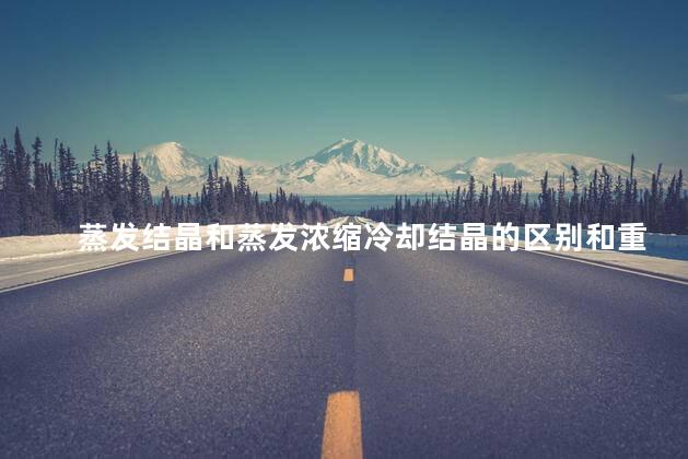 蒸发结晶和蒸发浓缩冷却结晶的区别和重结晶，蒸发结晶和蒸发浓缩冷却结晶的区别乐乐课堂