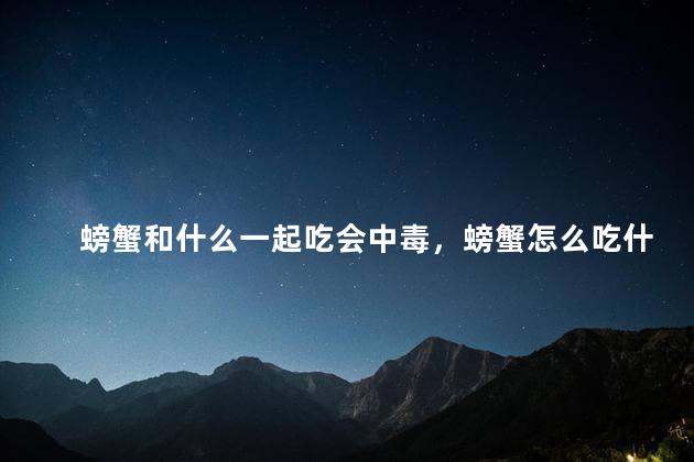 螃蟹和什么一起吃会中毒，螃蟹怎么吃什么部位不能吃